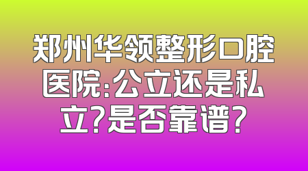 郑州华领整形口腔医院：公立还是私立？是否靠谱？