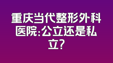 重庆当代整形外科医院：公立还是私立？
