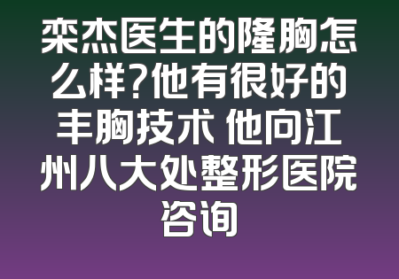 栾杰医生的隆胸怎么样？他有很好的丰胸技术 他向江州八大处整形医院咨询
