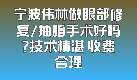 宁波伟林做眼部修复/抽脂手术好吗？技术精湛 收费合理