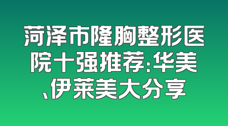 菏泽市隆胸整形医院十强推荐：华美、伊莱美大分享