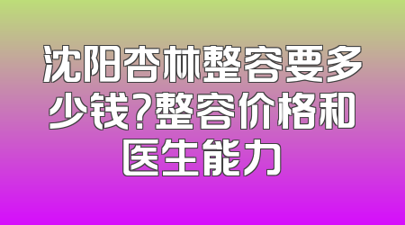 沈阳杏林整容要多少钱？整容价格和医生能力
