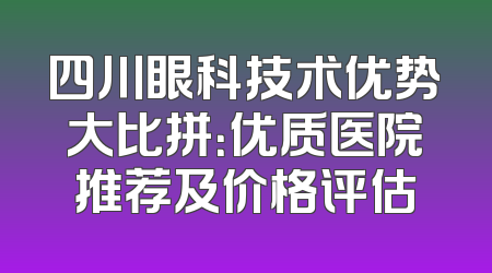 四川眼科技术优势大比拼：优质医院推荐及价格评估