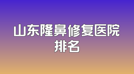 山东隆鼻修复医院排名