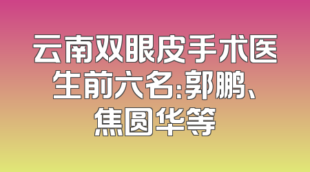 云南双眼皮手术医生前六名：郭鹏、焦圆华等