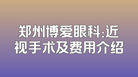 郑州博爱眼科：近视手术及费用介绍