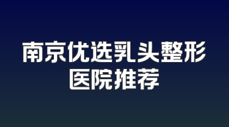 南京优选乳头整形医院推荐
