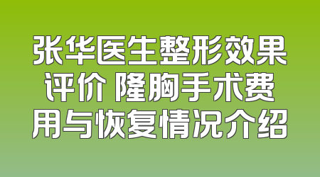 张华医生整形效果评价 隆胸手术费用与恢复情况介绍