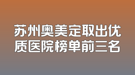 苏州奥美定取出优质医院榜单前三名