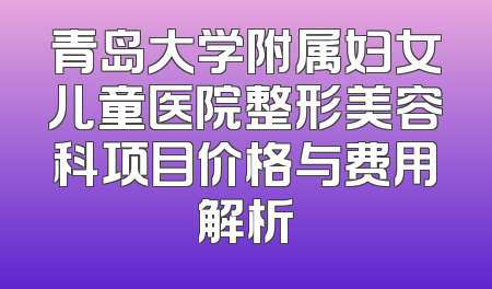 青岛大学附属妇女儿童医院整形美容科项目价格与费用解析