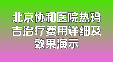 北京协和医院热玛吉治疗费用详细及效果演示