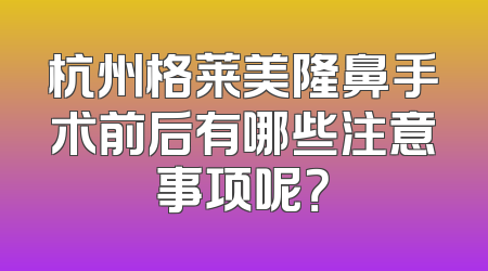 杭州格莱美隆鼻手术前后有哪些注意事项呢？