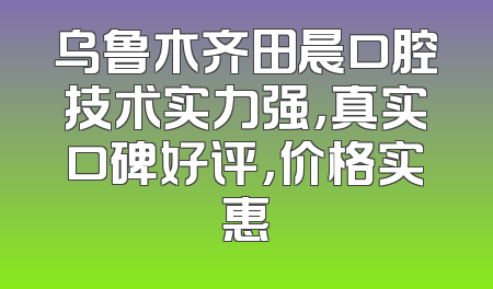 乌鲁木齐田晨口腔技术实力强，真实口碑好评，价格实惠