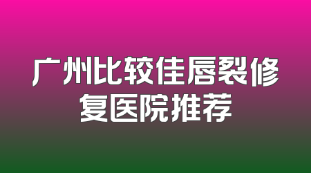 广州比较佳唇裂修复医院推荐
