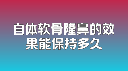 自体软骨隆鼻的效果能保持多久