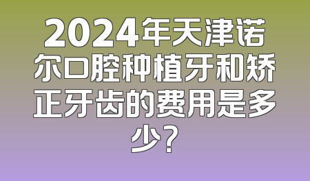 2024年天津诺尔口腔种植牙和矫正牙齿的费用是多少？