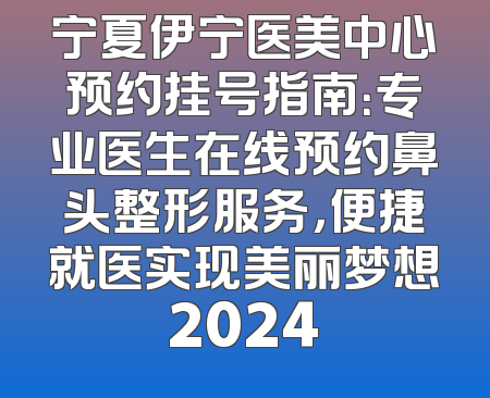 宁夏伊宁医美中心预约挂号指南：专业医生在线预约鼻头整形服务，便捷就医实现美丽梦想2024