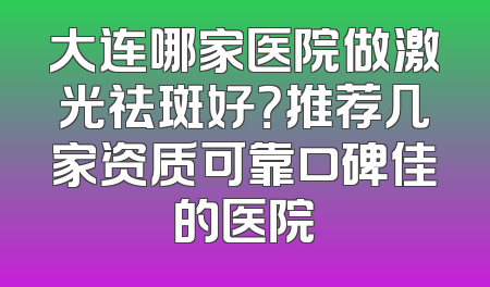 大连哪家医院做激光祛斑好？推荐几家资质可靠口碑佳的医院