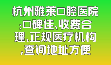 杭州雅莱口腔医院：口碑佳、收费合理、正规医疗机构，查询地址方便