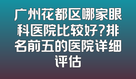 广州花都区哪家眼科医院比较好？排名前五的医院详细评估