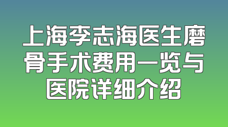 上海李志海医生磨骨手术费用一览与医院详细介绍