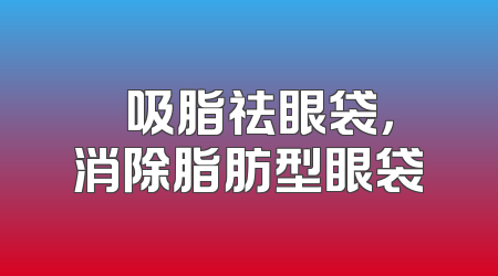 ​ 吸脂祛眼袋，消除脂肪型眼袋