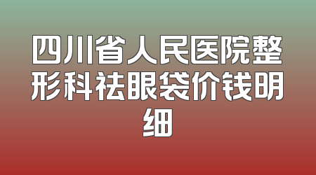 四川省人民医院整形科祛眼袋价钱明细