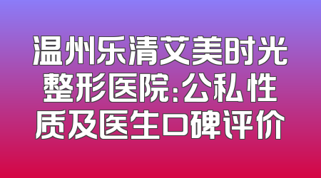 温州乐清艾美时光整形医院：公私性质及医生口碑评价