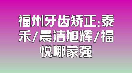 福州牙齿矫正：泰禾/晨洁旭辉/福悦哪家强