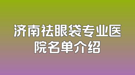 济南祛眼袋专业医院名单介绍