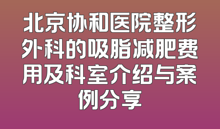 北京协和医院整形外科的吸脂减肥费用及科室介绍与案例分享