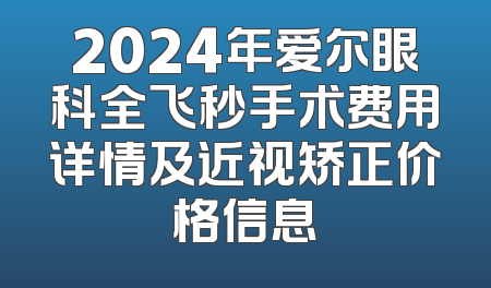 2024年爱尔眼科全飞秒手术费用详情及近视矫正价格信息
