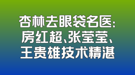 杏林去眼袋名医：房红超、张莹莹、王贵雄技术精湛