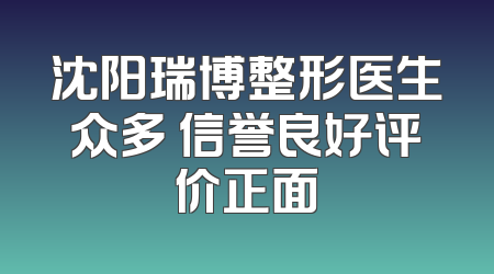 沈阳瑞博整形医生众多 信誉良好评价正面