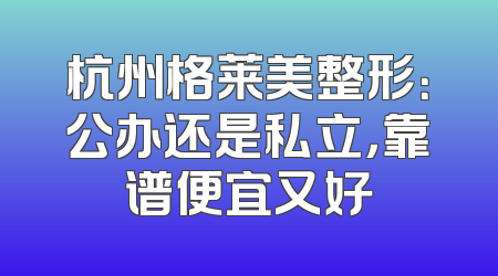杭州格莱美整形：公办还是私立，靠谱便宜又好