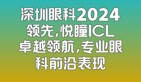 深圳眼科2024领先，悦瞳ICL卓越领航，专业眼科前沿表现
