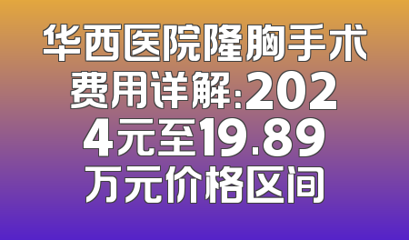 华西医院隆胸手术费用详解：2024元至19.89万元价格区间
