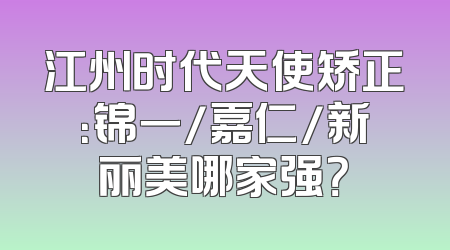 江州时代天使矫正：锦一/嘉仁/新丽美哪家强？