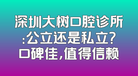 深圳大树口腔诊所：公立还是私立？口碑佳，值得信赖