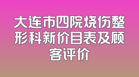 大连市四院烧伤整形科新价目表及顾客评价