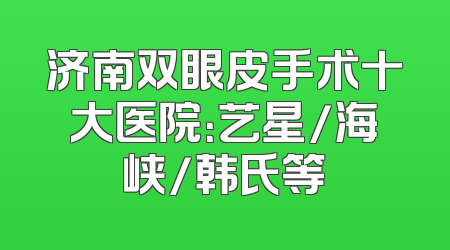 济南双眼皮手术十大医院：艺星/海峡/韩氏等