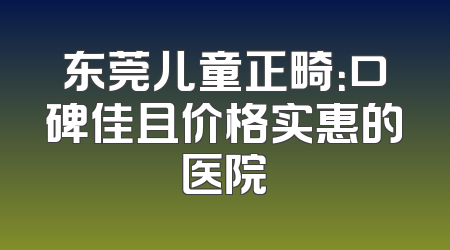 东莞儿童正畸：口碑佳且价格实惠的医院