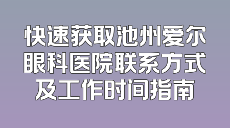 快速获取池州爱尔眼科医院联系方式及工作时间指南