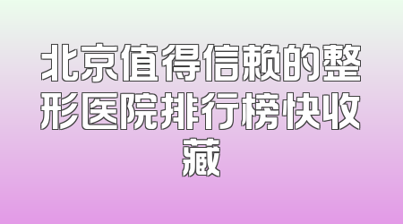 北京值得信赖的整形医院排行榜快收藏