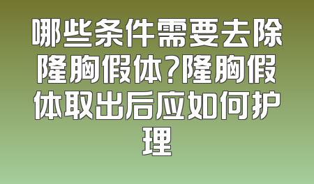 哪些条件需要去除隆胸假体？隆胸假体取出后应如何护理