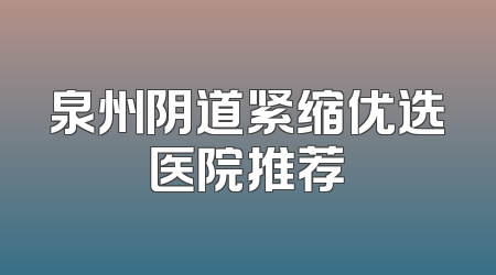 泉州阴道紧缩优选医院推荐