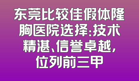 东莞比较佳假体隆胸医院选择：技术精湛、信誉卓越，位列前三甲