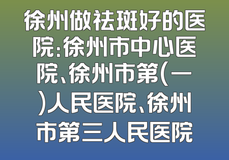 徐州做祛斑好的医院：徐州市中心医院、徐州市第(一)人民医院、徐州市第三人民医院
