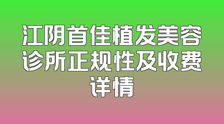 江阴首佳植发美容诊所正规性及收费详情