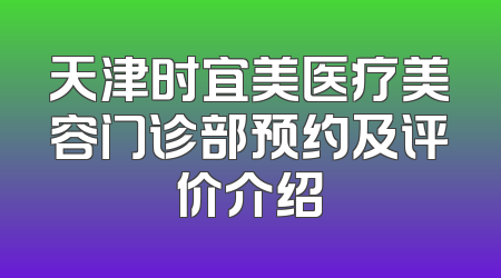 天津时宜美医疗美容门诊部预约及评价介绍